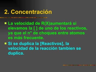 2. Concentración La velocidad de R(X)aumentará si elevamos la [ ] de uno de los reactivos, ya que el n° de choques entre atomos es más frecuente. Si se duplica la [Reactivos], la velocidad de la reacción tambien se duplica. 