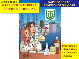 Compilado por:
Programa de
Licenciatura
en Biología y
Química
Programa de
Licenciatura
en Biología y
Química
ALEXÁNDER GUTIÉRREZ M.
ROBERTO GUTIÉRREZ P.
ALEXÁNDER GUTIÉRREZ M.
ROBERTO GUTIÉRREZ P.
RAPIDEZ DE LAS
REACCIONES QUIMICAS
 