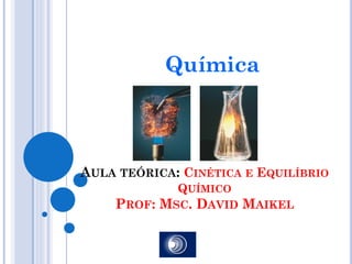 Química



AULA TEÓRICA: CINÉTICA E EQUILÍBRIO
             QUÍMICO
    PROF: MSC. DAVID MAIKEL
 