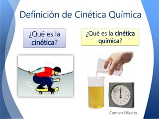 Definición de Cinética Química
¿Qué es la
cinética?
¿Qué es la cinética
química?
Carmen Olivares
 