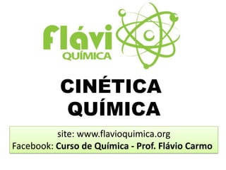 CINÉTICA
           QUÍMICA
          site: www.flavioquimica.org
Facebook: Curso de Química - Prof. Flávio Carmo
 
