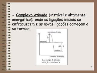 9
- Complexo ativado (instável e altamente
energético): onde as ligações iniciais se
enfraquecem e as novas ligações começam a
se formar.
 
