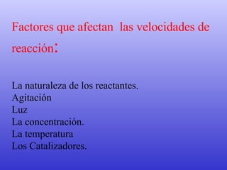 Factores que afectan  las velocidades de reacción :   La naturaleza de los reactantes. Agitación Luz La concentración.  La temperatura  Los Catalizadores. 