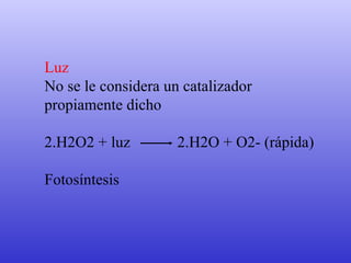 Luz  No se le considera un catalizador  propiamente dicho 2.H2O2 + luz  2.H2O + O2­ (rápida) Fotosíntesis 