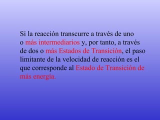 Si la reacción transcurre a través de uno  o  más intermediarios  y, por tanto, a través  de dos o  más Estados de Transición , el paso  limitante de la velocidad de reacción es el  que corresponde al  Estado de Transición de  más energía.  
