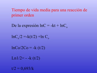 Tiempo de vida media para una reacción de  primer orden De la expresión lnC = -kt + lnC o   lnC o /2 =-k(t/2) +ln C o lnCo/2Co = -k (t/2) Ln1/2= - -k (t/2) t/2 = 0,693/k 
