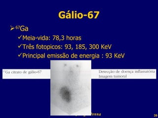 Gálio-67 67 Ga Meia-vida: 78,3 horas Três fotopicos: 93, 185, 300 KeV Principal emissão de energia : 93 KeV Professor  Rodrigo Penna 