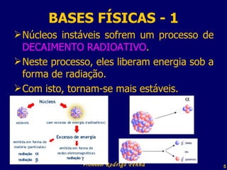 BASES FÍSICAS - 1 Núcleos instáveis sofrem um processo de  DECAIMENTO RADIOATIVO . Neste processo, eles liberam energia sob a forma de radiação. Com isto, tornam-se mais estáveis. Professor  Rodrigo Penna 