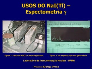 USOS DO NaI(Tl) – Espectometria   Professor  Rodrigo Penna Figura 1:  cristal de NaI(Tl) e fotomultiplicador.   Figura 2:  um espectro típico de gamametria.   Laboratório de Instrumentação Nuclear - UFMG 