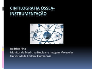 CINTILOGRAFIA ÓSSEA-
INSTRUMENTAÇÃO
Rodrigo Pina
Monitor de Medicina Nuclear e Imagem Molecular
Universidade Federal Fluminense
 