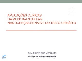 APLICAÇÕES CLÍNICAS
DA MEDICINA NUCLEAR
NAS DOENÇAS RENAIS E DO TRATO URINÁRIO




           CLAUDIO TINOCO MESQUITA
           Serviço de Medicina Nuclear
 