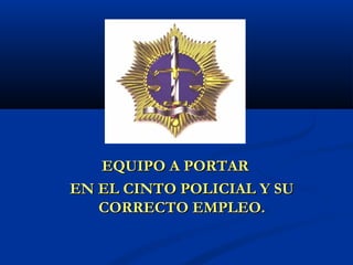 EQUIPO A PORTAR
EN EL CINTO POLICIAL Y SU
   CORRECTO EMPLEO.
 
