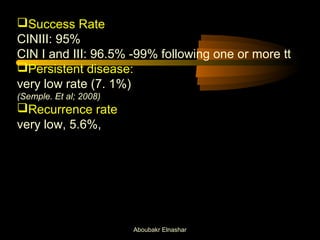 Success Rate 
CINIII: 95% 
CIN I and III: 96.5% -99% following one or more tt 
Persistent disease: 
very low rate (7. 1%) 
(Semple. Et al; 2008) 
Recurrence rate 
very low, 5.6%, 
Aboubakr Elnashar 
 