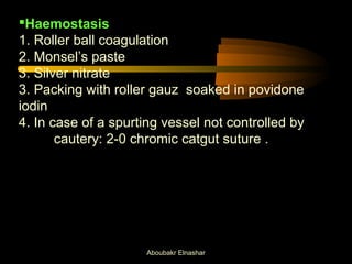 Haemostasis 
1. Roller ball coagulation 
2. Monsel’s paste 
3. Silver nitrate 
3. Packing with roller gauz soaked in povidone 
iodin 
4. In case of a spurting vessel not controlled by 
cautery: 2-0 chromic catgut suture . 
Aboubakr Elnashar 
 