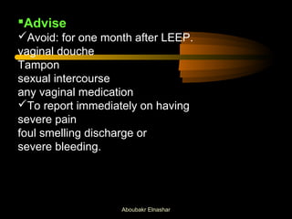 Advise 
Avoid: for one month after LEEP. 
vaginal douche 
Tampon 
sexual intercourse 
any vaginal medication 
To report immediately on having 
severe pain 
foul smelling discharge or 
severe bleeding. 
Aboubakr Elnashar 
 