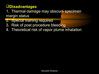 Disadvantages 
1. Thermal damage may obscure specimen 
margin status 
2. Special training required 
3. Risk of post procedure bleeding 
4. Theoretical risk of vapor plume inhalation 
Aboubakr Elnashar 
 