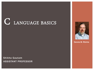 C LANGUAGE BASICS
Shikha Gautam
ASSISTANT PROFESSOR
Dennis M. Ritchie
 