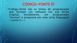 CÓDIGO-FONTE É?
•Código-fonte são as linhas de programação
que formam um software em sua forma
original. Inicialmente, um programador
"escreve" o programa em uma certa linguagem
—como C++.
 