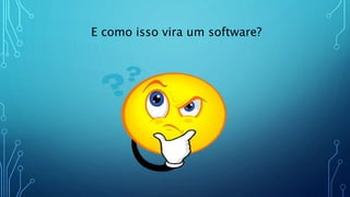 E como isso vira um software?
 