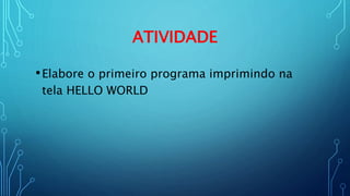ATIVIDADE
•Elabore o primeiro programa imprimindo na
tela HELLO WORLD
 