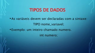 TIPOS DE DADOS
•As variáveis devem ser declaradas com a sintaxe:
TIPO nome_variavel;
•Exemplo: um inteiro chamado numero.
int numero;
 