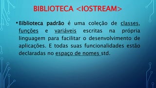 BIBLIOTECA <IOSTREAM>
•Biblioteca padrão é uma coleção de classes,
funções e variáveis escritas na própria
linguagem para facilitar o desenvolvimento de
aplicações. E todas suas funcionalidades estão
declaradas no espaço de nomes std.
 