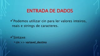 ENTRADA DE DADOS
Podemos utilizar cin para ler valores inteiros,
reais e strings de caracteres.
Sintaxe:
• cin >> variavel_destino
 