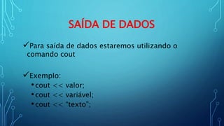 SAÍDA DE DADOS
Para saída de dados estaremos utilizando o
comando cout
Exemplo:
•cout << valor;
•cout << variável;
•cout << “texto”;
 