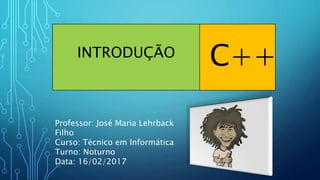 INTRODUÇÃO
C++
Professor: José Maria Lehrback
Filho
Curso: Técnico em Informática
Turno: Noturno
Data: 16/02/2017
 