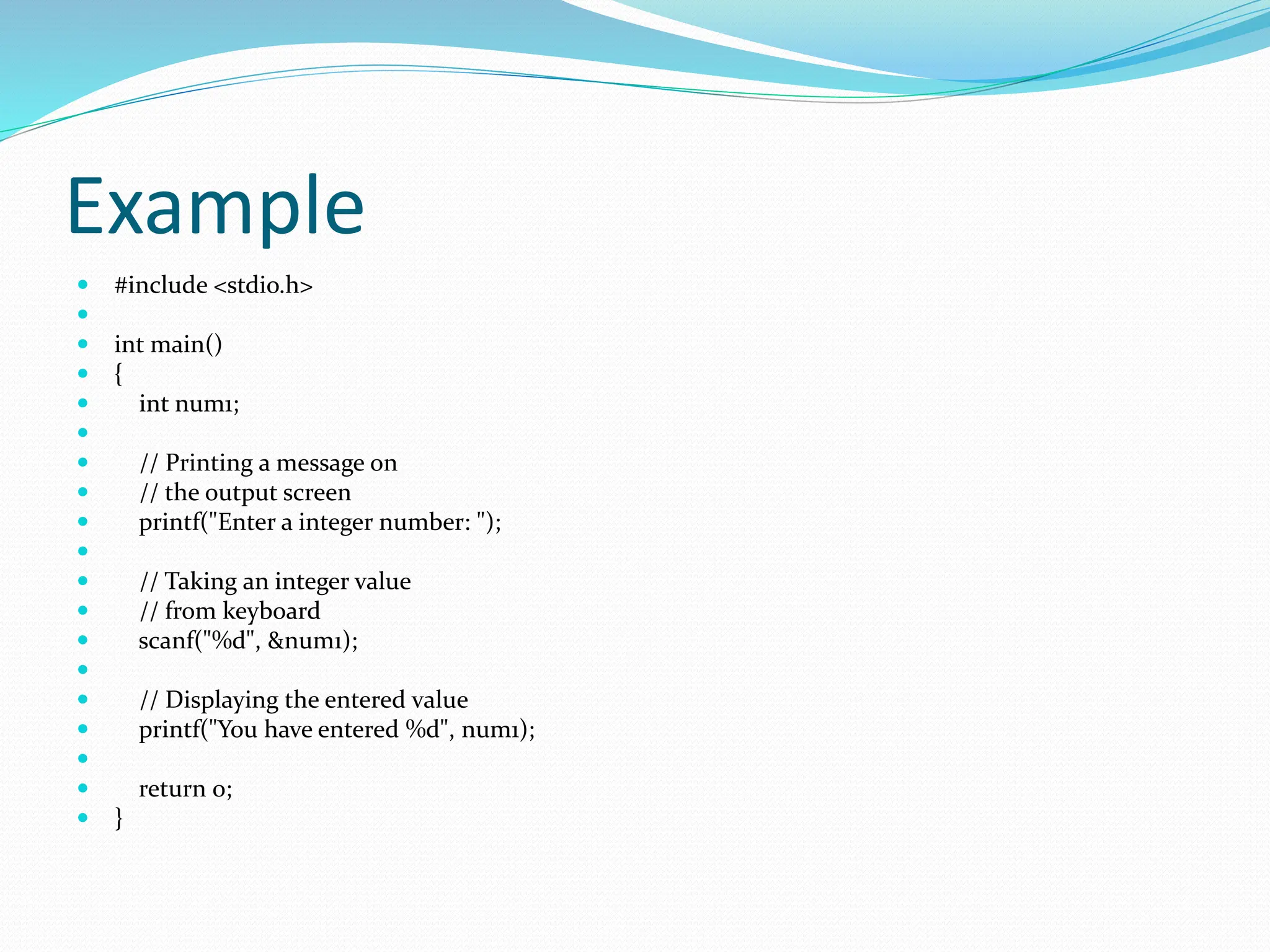 Example
 #include <stdio.h>

 int main()
 {
 int num1;

 // Printing a message on
 // the output screen
 printf("Enter a integer number: ");

 // Taking an integer value
 // from keyboard
 scanf("%d", &num1);

 // Displaying the entered value
 printf("You have entered %d", num1);

 return 0;
 }
 