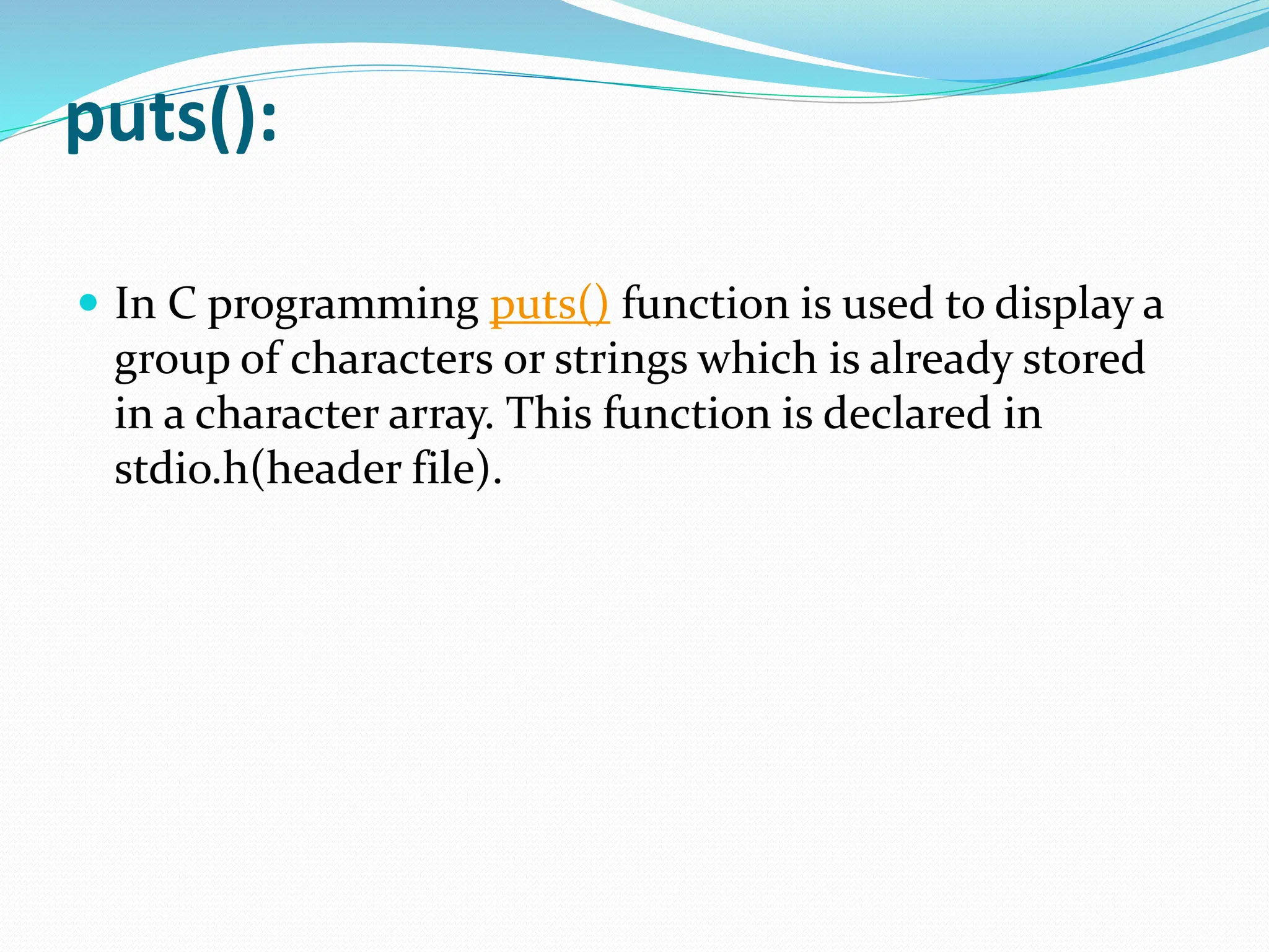 puts():
 In C programming puts() function is used to display a
group of characters or strings which is already stored
in a character array. This function is declared in
stdio.h(header file).
 