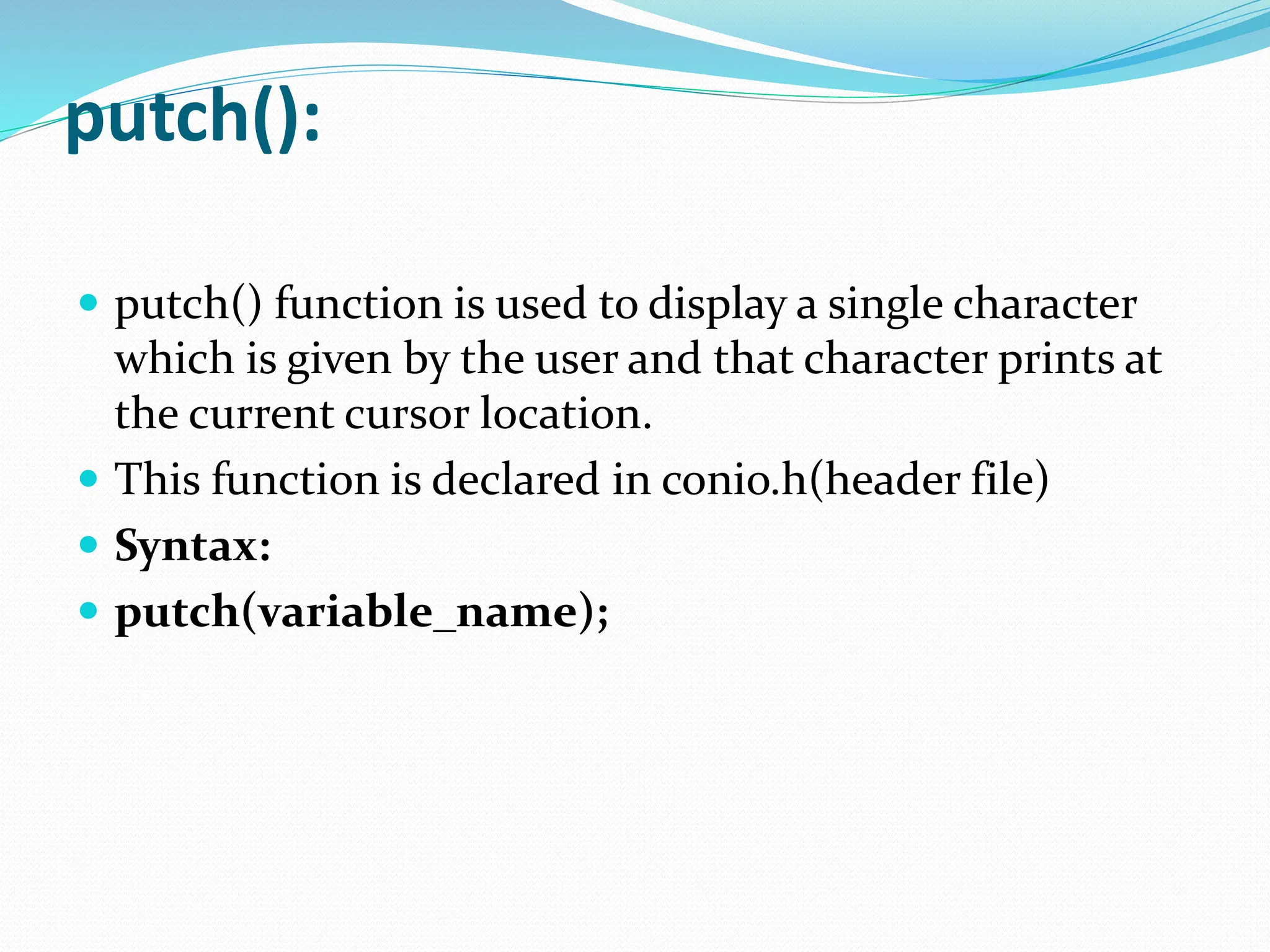 putch():
 putch() function is used to display a single character
which is given by the user and that character prints at
the current cursor location.
 This function is declared in conio.h(header file)
 Syntax:
 putch(variable_name);
 