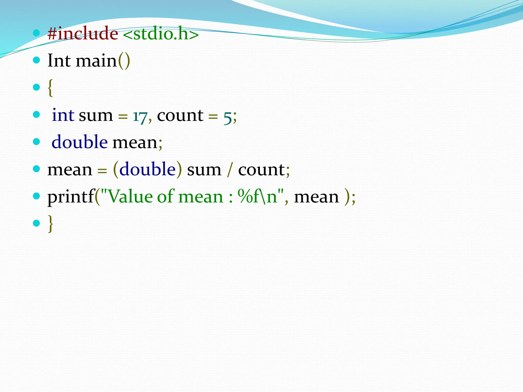  #include <stdio.h>
 Int main()
 {
 int sum = 17, count = 5;
 double mean;
 mean = (double) sum / count;
 printf("Value of mean : %fn", mean );
 }
 
