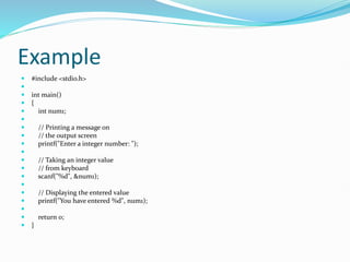 Example
 #include <stdio.h>

 int main()
 {
 int num1;

 // Printing a message on
 // the output screen
 printf("Enter a integer number: ");

 // Taking an integer value
 // from keyboard
 scanf("%d", &num1);

 // Displaying the entered value
 printf("You have entered %d", num1);

 return 0;
 }
 