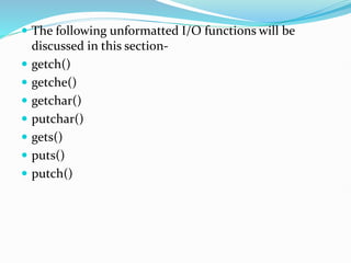  The following unformatted I/O functions will be
discussed in this section-
 getch()
 getche()
 getchar()
 putchar()
 gets()
 puts()
 putch()
 
