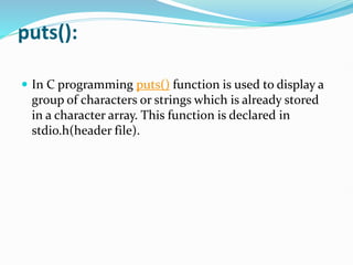 puts():
 In C programming puts() function is used to display a
group of characters or strings which is already stored
in a character array. This function is declared in
stdio.h(header file).
 