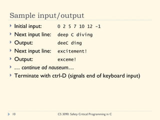 Sample input/output Initial input: 0 2 5 7 10 12 -1 Next input line: deep C diving Output: deeC ding Next input line: excitement! Output: exceme! …  continue ad nauseum… Terminate with ctrl-D (signals end of keyboard input) CS 3090: Safety Critical Programming in C 