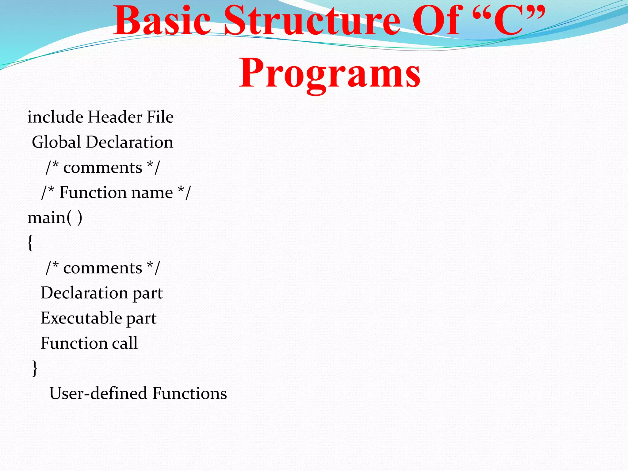 Basic Structure Of “C”
Programs
include Header File
Global Declaration
/* comments */
/* Function name */
main( )
{
/* comments */
Declaration part
Executable part
Function call
}
User-defined Functions
 