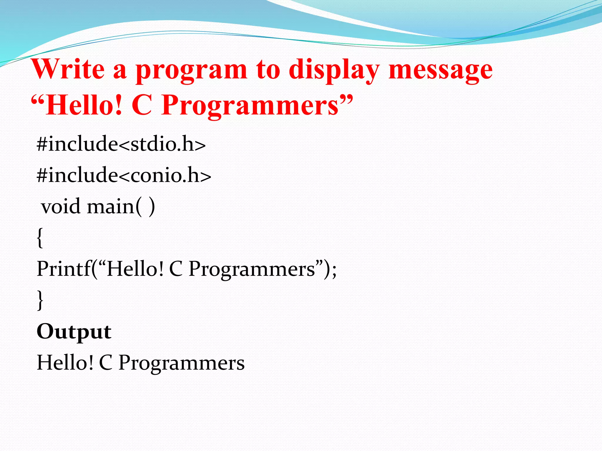 Write a program to display message
“Hello! C Programmers”
#include<stdio.h>
#include<conio.h>
void main( )
{
Printf(“Hello! C Programmers”);
}
Output
Hello! C Programmers
 