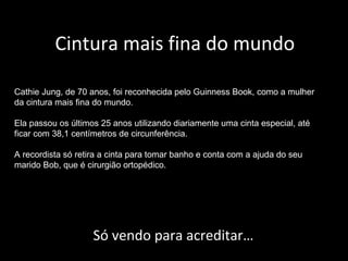 Cintura mais fina do mundo 
Cathie Jung, de 70 anos, foi reconhecida pelo Guinness Book, como a mulher 
da cintura mais fi...