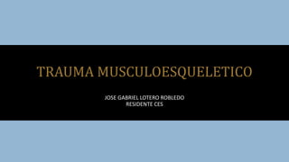 JOSE GABRIEL LOTERO ROBLEDO
RESIDENTE CES
TRAUMA MUSCULOESQUELETICO
 