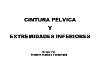 CINTURA PÉLVICA  Y  EXTREMIDADES INFERIORES Grupo IV:  Myriam Marcos Fernández 