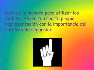Esta es la manera para utilizar los dediles. Ahora tu crea tu propia representación con la importancia del cinturón de seguridad.