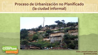 Proceso de Urbanización no Planificado
(la ciudad informal)
www.JaimeCuartas.com
@JaimeCuartas
 