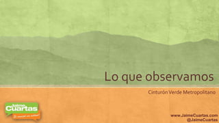 Lo que observamos
CinturónVerde Metropolitano
www.JaimeCuartas.com
@JaimeCuartas
 