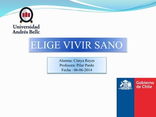 ELIGE VIVIR SANO
Alumna: Cintya Reyes
Profesora: Pilar Pardo
Fecha : 06-06-2014
 