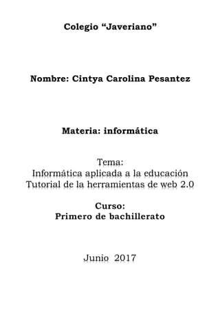 Colegio “Javeriano”
Nombre: Cintya Carolina Pesantez
Materia: informática
Tema:
Informática aplicada a la educación
Tutorial de la herramientas de web 2.0
Junio 2017
 