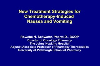   New Treatment Strategies for  Chemotherapy-Induced  Nausea and Vomiting   Rowena N. Schwartz, Pharm.D., BCOP Director of Oncology Pharmacy The Johns Hopkins Hospital Adjunct Associate Professor of Pharmacy Therapeutics University of Pittsburgh School of Pharmacy 