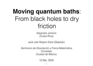 Moving quantum baths:
From black holes to dry
friction
Alejandro Jenkins
(Costa Rica)
work with Robert Alicki (Gdańsk)
Seminario de Gravitación y Física-Matemática
Cinvestav
Ciudad de México
12 Mar. 2020
1
 