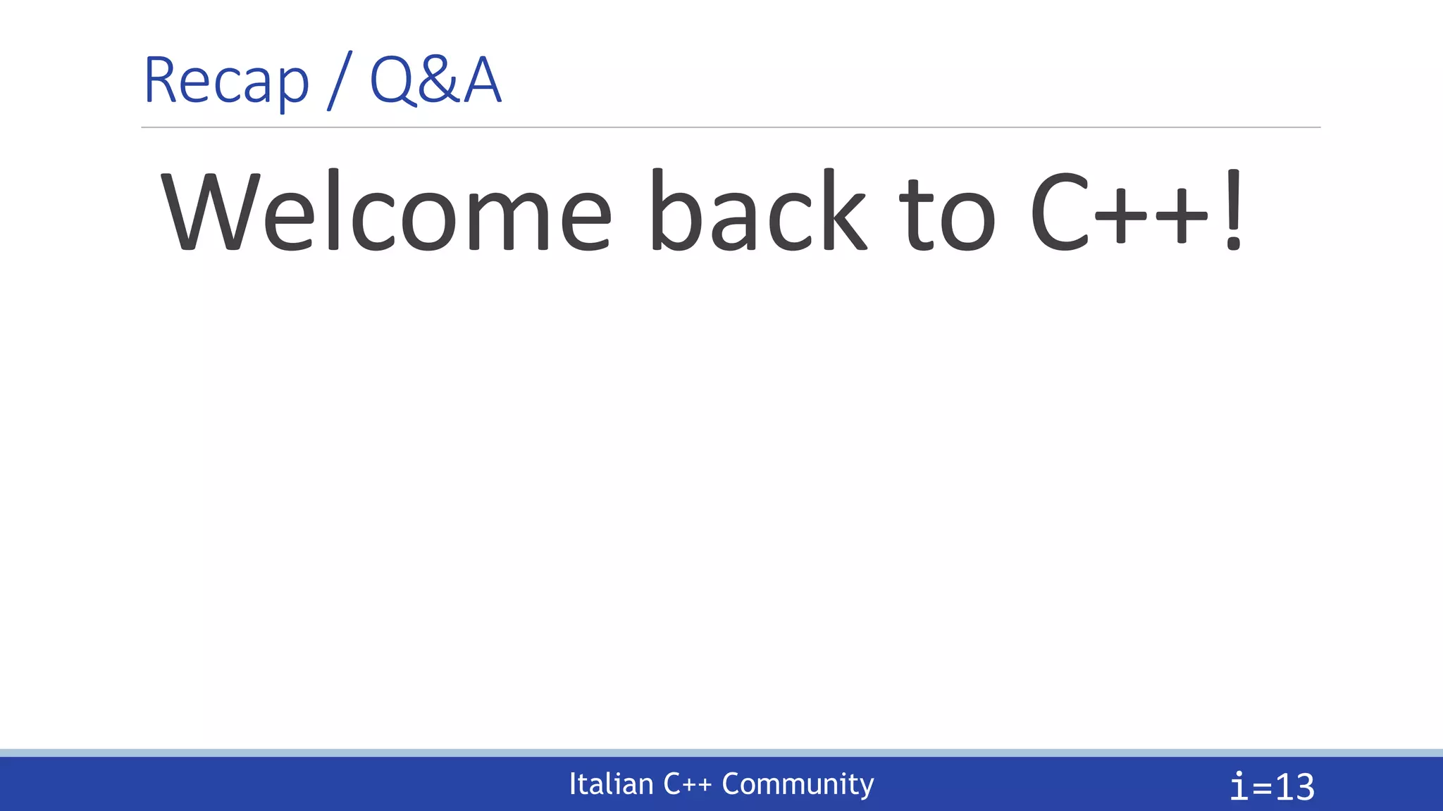 Italian C++ Community
Recap / Q&A
Welcome back to C++!
i=13
 